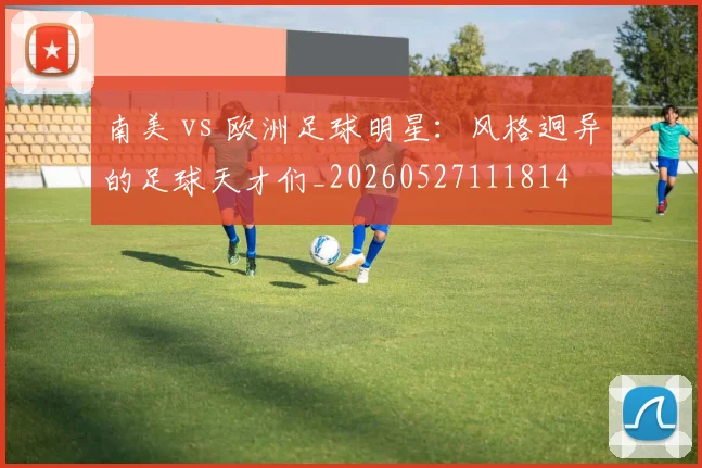 南美 vs 欧洲足球明星：风格迥异的足球天才们_20260527111814