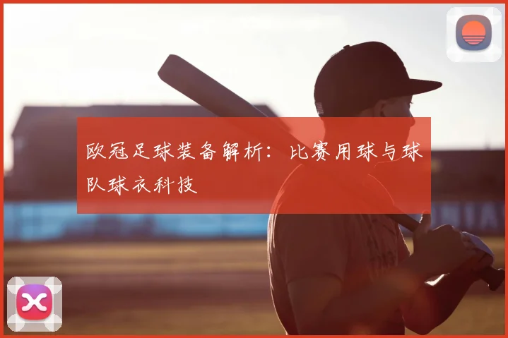 欧冠足球装备解析:比赛用球与球队球衣科技