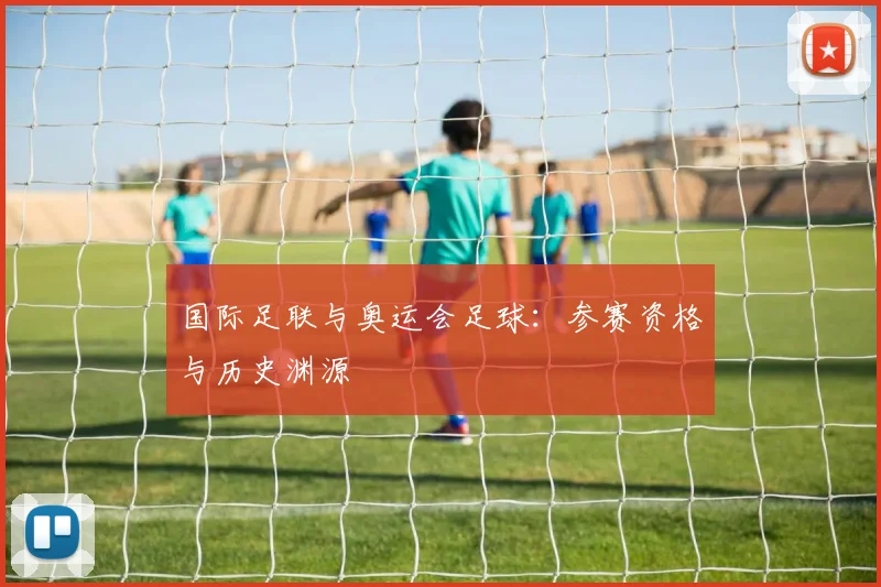 国际足联与奥运会足球：参赛资格与历史渊源