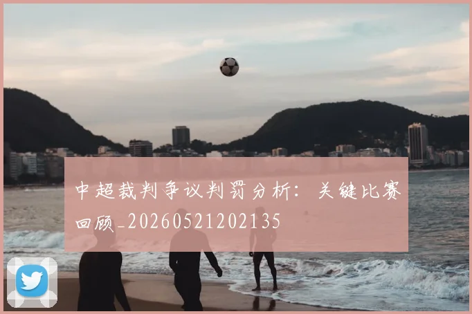 中超裁判争议判罚分析：关键比赛回顾_20260521202135