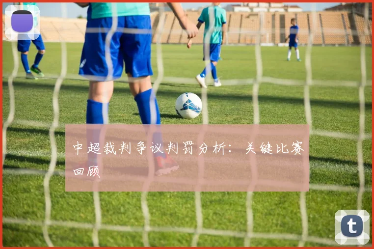 中超裁判争议判罚分析：关键比赛回顾