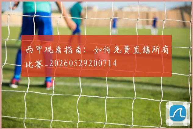 西甲观看指南:如何免费直播所有比赛_20260529200714