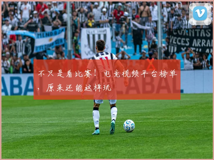 不只是看比赛!电竞视频平台榜单,原来还能这样玩