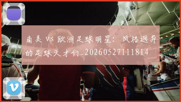 南美 vs 欧洲足球明星:风格迥异的足球天才们_20260527111814