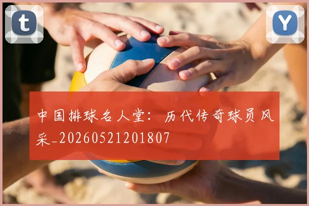 中国排球名人堂：历代传奇球员风采_20260521201807