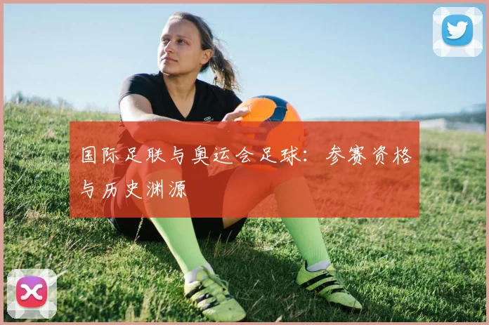 国际足联与奥运会足球:参赛资格与历史渊源