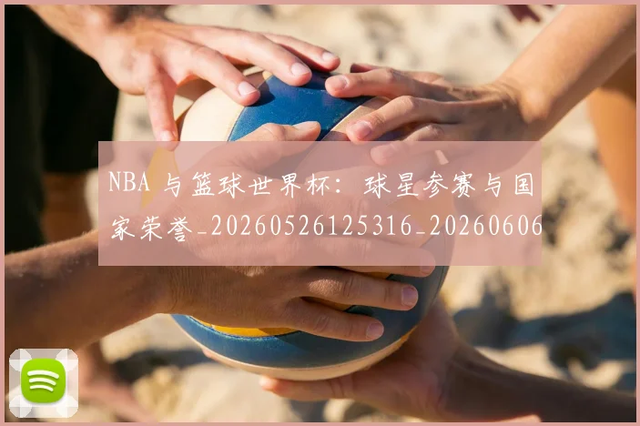 NBA 与篮球世界杯:球星参赛与国家荣誉_20260526125316_20260606165534