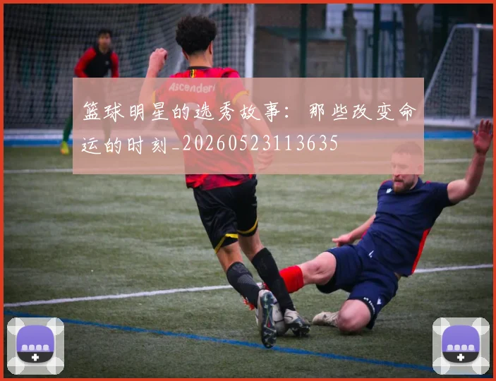篮球明星的选秀故事：那些改变命运的时刻_20260523113635