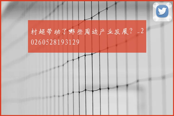 村超带动了哪些周边产业发展？_20260528193129
