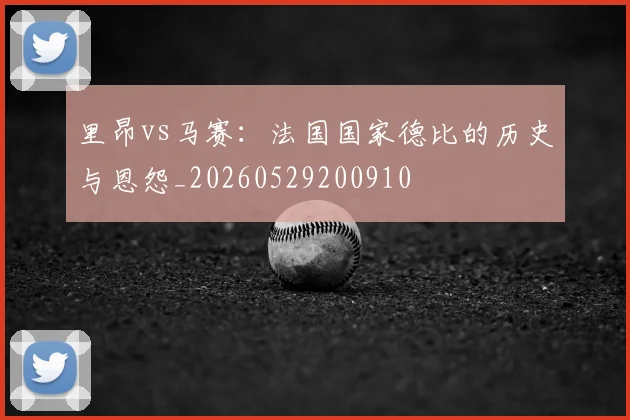 里昂vs马赛:法国国家德比的历史与恩怨_20260529200910