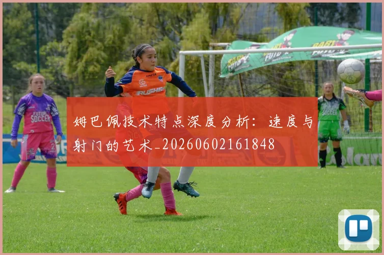 姆巴佩技术特点深度分析：速度与射门的艺术_20260602161848