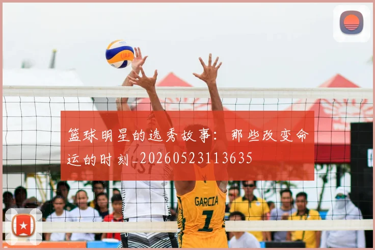 篮球明星的选秀故事：那些改变命运的时刻_20260523113635